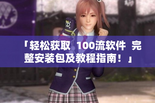「輕松獲取  100流軟件  完整安裝包及教程指南！」