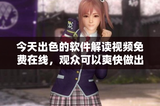 今天出色的軟件解讀視頻免費(fèi)在線，觀眾可以爽快做出安排