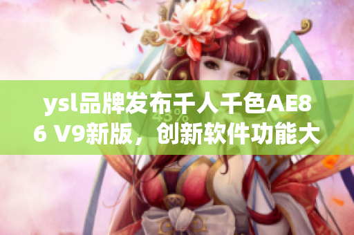 ysl品牌發(fā)布千人千色AE86 V9新版，創(chuàng)新軟件功能大揭秘