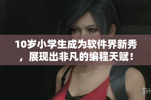 10歲小學(xué)生成為軟件界新秀，展現(xiàn)出非凡的編程天賦！