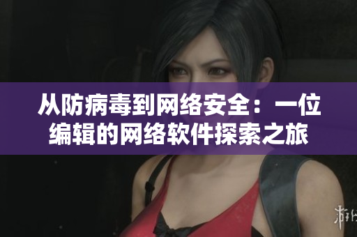 從防病毒到網(wǎng)絡(luò)安全：一位編輯的網(wǎng)絡(luò)軟件探索之旅