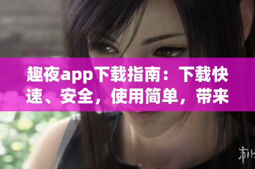 趣夜app下載指南：下載快速、安全，使用簡(jiǎn)單，帶來(lái)全新夜間生活體驗(yàn)