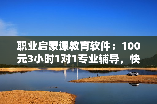 職業(yè)啟蒙課教育軟件：100元3小時(shí)1對(duì)1專業(yè)輔導(dǎo)，快速掌握編程技能！