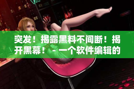 突發(fā)！揭露黑料不間斷！揭開黑幕！ - 一個(gè)軟件編輯的內(nèi)幕故事