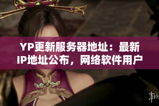 YP更新服務(wù)器地址：最新IP地址公布，網(wǎng)絡(luò)軟件用戶必看