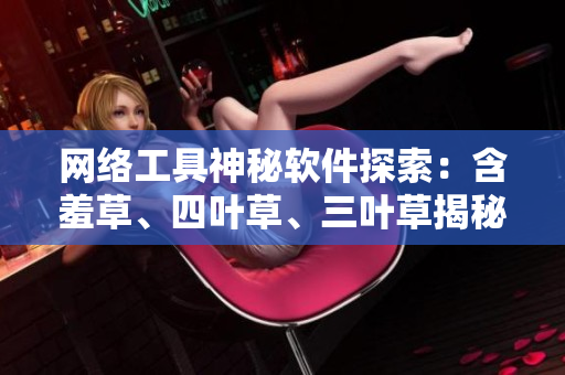 網(wǎng)絡(luò)工具神秘軟件探索：含羞草、四葉草、三葉草揭秘