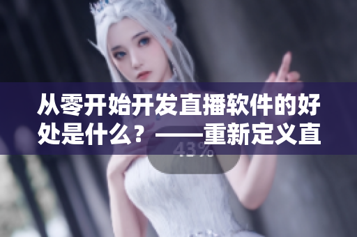 從零開(kāi)始開(kāi)發(fā)直播軟件的好處是什么？——重新定義直播軟件開(kāi)發(fā)流程