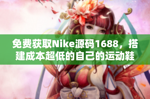 免費獲取Nike源碼1688，搭建成本超低的自己的運動鞋網站！