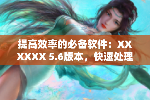 提高效率的必備軟件：XXXXXX 5.6版本，快速處理數(shù)據(jù)49種方式