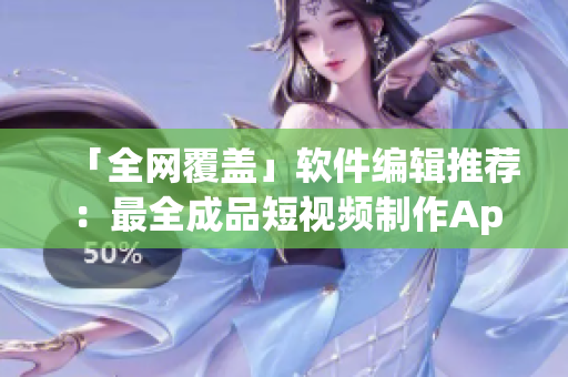 「全網(wǎng)覆蓋」軟件編輯推薦：最全成品短視頻制作App排行榜！