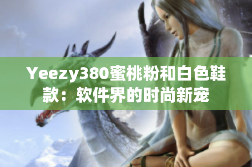 Yeezy380蜜桃粉和白色鞋款：軟件界的時(shí)尚新寵