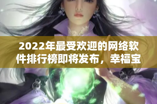 2022年最受歡迎的網(wǎng)絡(luò)軟件排行榜即將發(fā)布，幸福寶再奪冠？