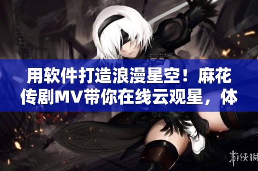 用軟件打造浪漫星空！麻花傳劇MV帶你在線云觀星，體驗數(shù)碼化浪漫~