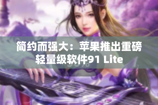 簡(jiǎn)約而強(qiáng)大：蘋果推出重磅輕量級(jí)軟件91 Lite