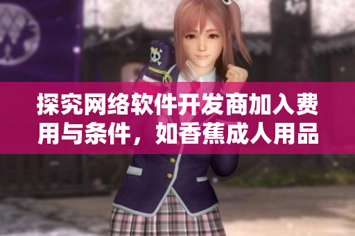 探究網(wǎng)絡(luò)軟件開發(fā)商加入費用與條件，如香蕉成人用品店加盟一樣嗎？