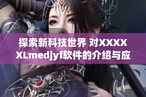 探索新科技世界 對XXXXXLmedjyf軟件的介紹與應用