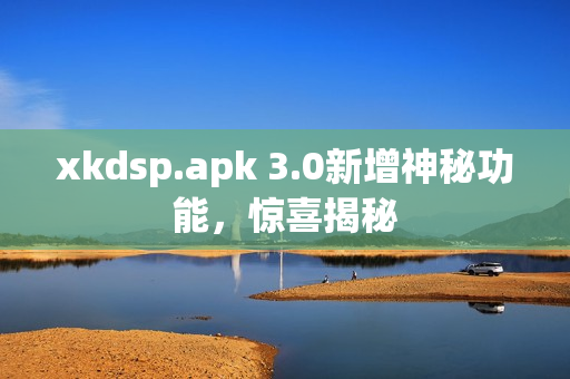 xkdsp.apk 3.0新增神秘功能，驚喜揭秘