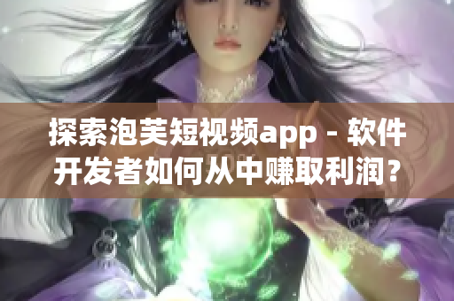 探索泡芙短視頻app - 軟件開發(fā)者如何從中賺取利潤？