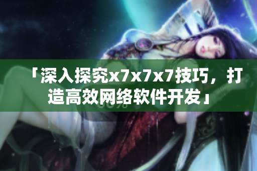 「深入探究x7x7x7技巧，打造高效網(wǎng)絡(luò)軟件開發(fā)」