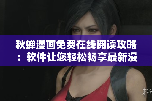 秋蟬漫畫免費(fèi)在線閱讀攻略：軟件讓您輕松暢享最新漫畫【推薦】