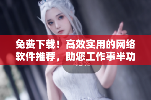 免費(fèi)下載！高效實(shí)用的網(wǎng)絡(luò)軟件推薦，助您工作事半功倍