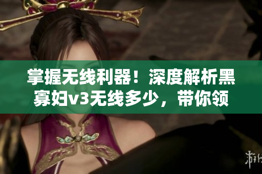 掌握無線利器！深度解析黑寡婦v3無線多少，帶你領(lǐng)略最強(qiáng)網(wǎng)絡(luò)性能