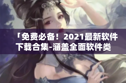 「免費(fèi)必備！2021最新軟件下載合集-涵蓋全面軟件類型！」