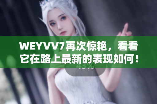 WEYVV7再次驚艷，看看它在路上最新的表現(xiàn)如何！