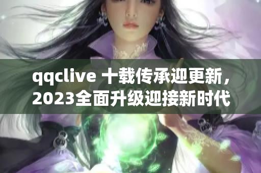 qqclive 十載傳承迎更新，2023全面升級(jí)迎接新時(shí)代
