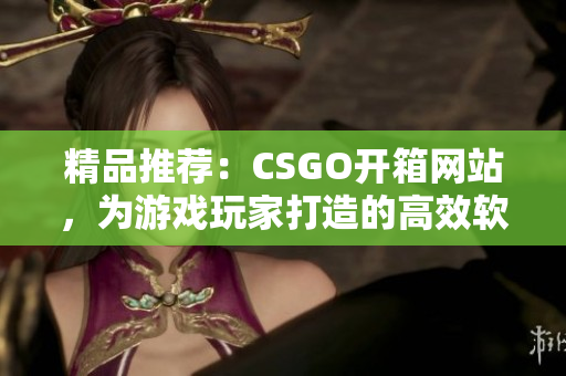 精品推薦：CSGO開箱網(wǎng)站，為游戲玩家打造的高效軟件