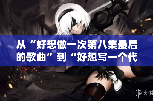 從“好想做一次第八集最后的歌曲”到“好想寫一個(gè)代碼最后的絕唱”。