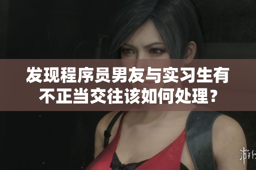 發(fā)現(xiàn)程序員男友與實習生有不正當交往該如何處理？