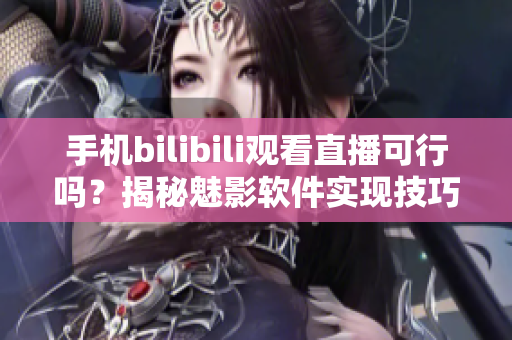 手機(jī)bilibili觀看直播可行嗎？揭秘魅影軟件實(shí)現(xiàn)技巧