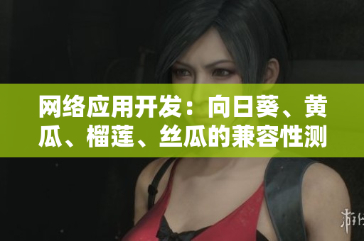 網(wǎng)絡(luò)應(yīng)用開發(fā)：向日葵、黃瓜、榴蓮、絲瓜的兼容性測試及最佳搭配推薦