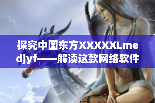 探究中國東方XXXXXLmedjyf——解讀這款網(wǎng)絡(luò)軟件的特點(diǎn)與功能