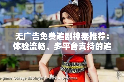 無(wú)廣告免費(fèi)追劇神器推薦：體驗(yàn)流暢、多平臺(tái)支持的追劇新方式！