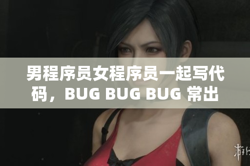 男程序員女程序員一起寫代碼，BUG BUG BUG 常出現(xiàn)