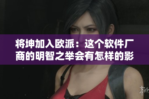 將坤加入歐派：這個軟件廠商的明智之舉會有怎樣的影響呢？