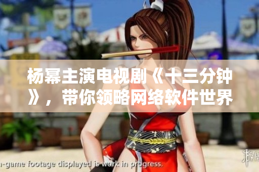 楊冪主演電視劇《十三分鐘》，帶你領(lǐng)略網(wǎng)絡(luò)軟件世界