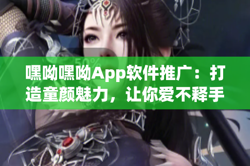 嘿呦嘿呦App軟件推廣：打造童顏魅力，讓你愛不釋手