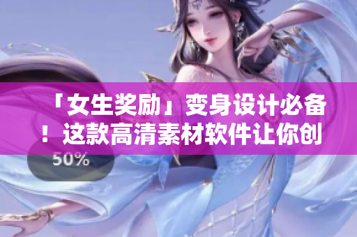 「女生獎(jiǎng)勵(lì)」變身設(shè)計(jì)必備！這款高清素材軟件讓你創(chuàng)作更得心應(yīng)手