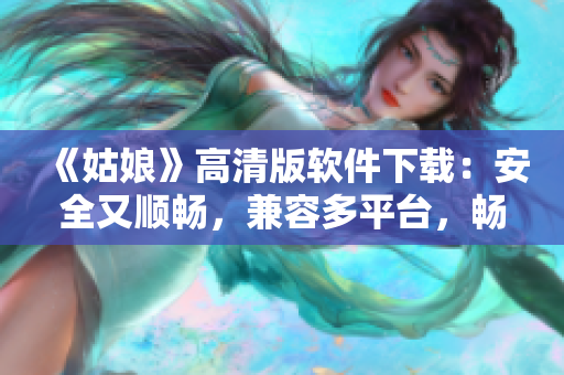 《姑娘》高清版軟件下載：安全又順暢，兼容多平臺(tái)，暢享觀影體驗(yàn)！