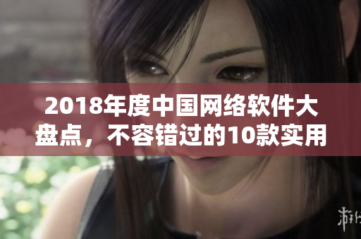 2018年度中國網(wǎng)絡(luò)軟件大盤點，不容錯過的10款實用工具詳解