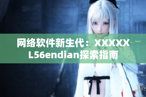 網(wǎng)絡(luò)軟件新生代：XXXXXL56endian探索指南