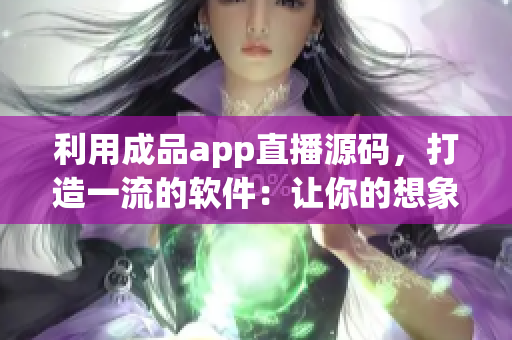 利用成品app直播源碼，打造一流的軟件：讓你的想象成為現(xiàn)實(shí)