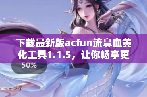 下載最新版acfun流鼻血黃化工具1.1.5，讓你暢享更加刺激的動漫世界！