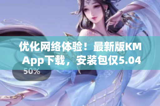 優(yōu)化網(wǎng)絡(luò)體驗(yàn)！最新版KM App下載，安裝包僅5.04MB！