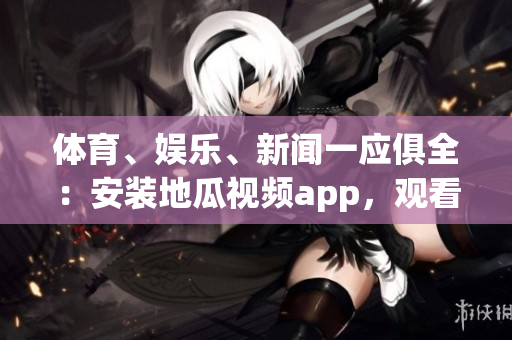 體育、娛樂、新聞一應(yīng)俱全：安裝地瓜視頻app，觀看精彩軟件內(nèi)容