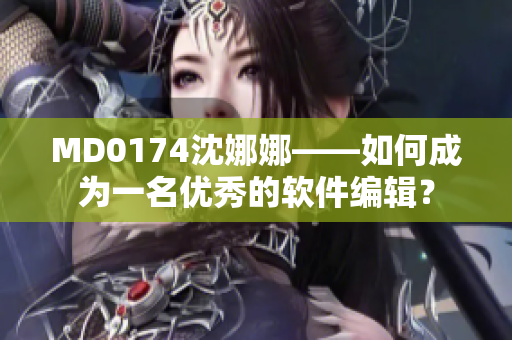 MD0174沈娜娜——如何成為一名優(yōu)秀的軟件編輯？