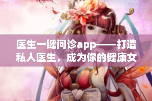 醫(yī)生一鍵問診app——打造私人醫(yī)生，成為你的健康女神